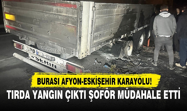 TIRDA YANGIN ÇIKTI ŞOFÖR MÜDAHALE ETTİ