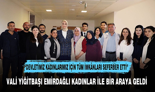 VALİ YİĞİTBAŞI EMİRDAĞLI KADINLAR İLE BİR ARAYA GELDİ
