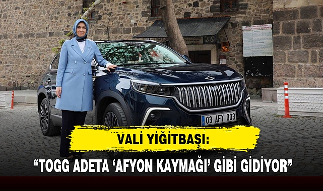 VALİ YİĞİTBAŞI: “TOGG ADETA ‘AFYON KAYMAĞI’ GİBİ GİDİYOR”