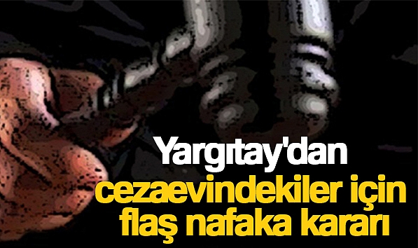 YARGITAY'DAN CEZAEVİNDEKİLER İÇİN FLAŞ NAFAKA KARARI