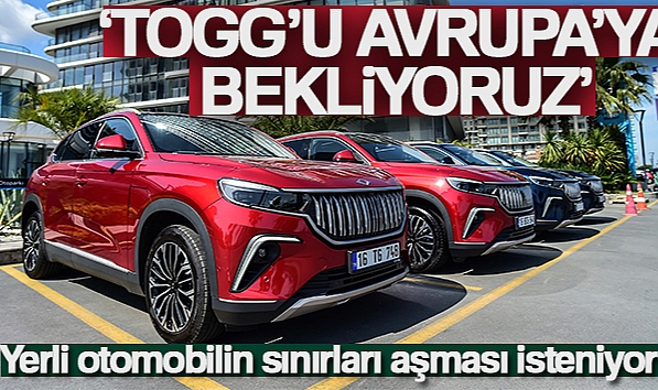 YERLİ OTOMOBİLİN SINIRLARI AŞMASI İSTENİYOR; 'TOGG'U AVRUPA'YA BEKLİYORUZ'