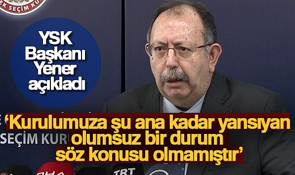 YSK BAŞKANI AHMET YENER: 'KURULUMUZA ŞU ANA KADAR YANSIYAN OLUMSUZ BİR DURUM SÖZ KONUSU OLMAMIŞTIR'