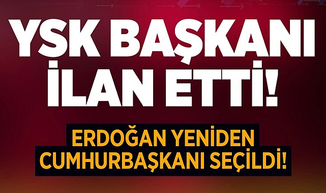 YSK BAŞKANI YENER İLAN ETTİ: ERDOĞAN YENİDEN CUMHURBAŞKANI SEÇİLDİ!
