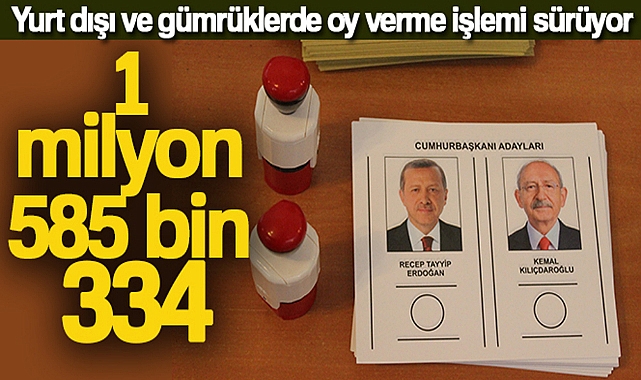 YURT DIŞI VE GÜMRÜKLERDE 1 MİLYON 585 BİN 334 OY KULLANILDI