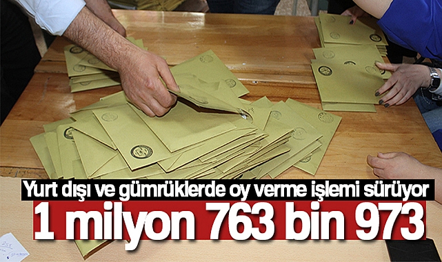 YURT DIŞI VE GÜMRÜKLERDE ŞU ANA KADAR 1 MİLYON 763 BİN 973 OY KULLANILDI