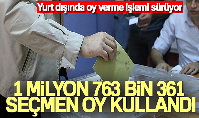 YURT DIŞINDA ŞUANA 1 MİLYON 763 BİN 361 SEÇMEN OY KULLANDI