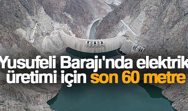 YUSUFELİ BARAJI'NDA ELEKTRİK ÜRETİMİ İÇİN SON 60 METRE