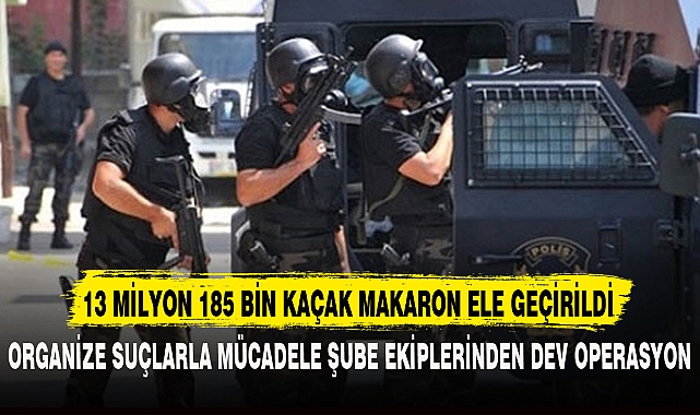 13 MİLYON 185 BİN KAÇAK MAKARON ELE GEÇİRİLDİ