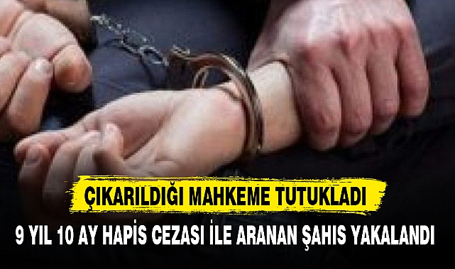 9 YIL 10 AY HAPİS CEZASI İLE ARANAN ŞAHIS YAKALANDI