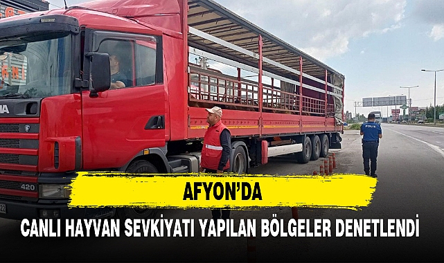 AFYON’DA CANLI HAYVAN SEVKİYATI YAPILAN BÖLGELER DENETLENDİ