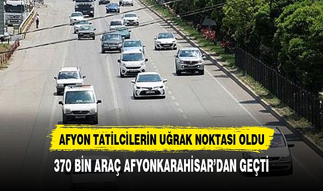 AFYON TATİLCİLERİN UĞRAK NOKTASI OLDU  370 BİN ARAÇ AFYON'A UĞRADI
