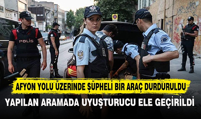 AFYON YOLU ÜZERİNDE ŞÜPHELİ BİR ARAÇ DURDURULDU
