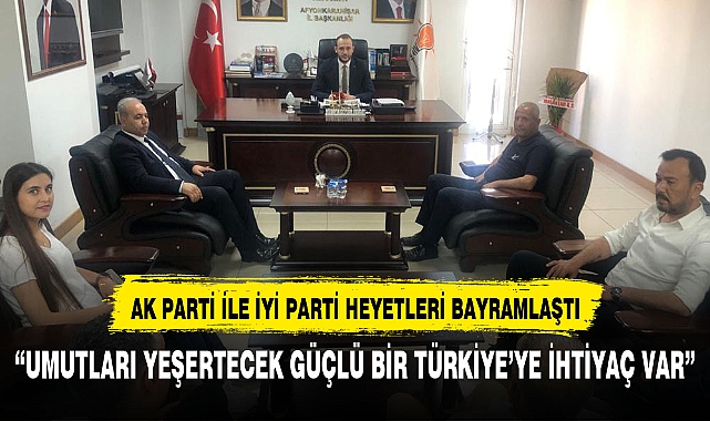 AK PARTİ İLE İYİ PARTİ BAYRAMLAŞTI:UMUTLARI TEKRARDAN YEŞERTECEK BİR TÜRKİYE'YE İHTİYAÇ VAR