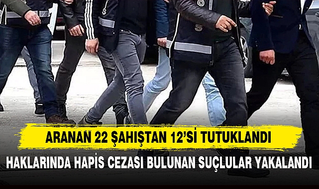 ARANAN 22 ŞAHISTAN 12’Sİ TUTUKLANDI