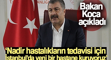 BAKAN KOCA: “NADİR HASTALIKLARIN TEDAVİSİ İÇİN İSTANBUL'DA YENİ BİR HASTANE KURUYORUZ”
