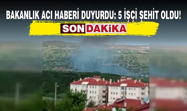 BAKANLIK ACI HABERİ DUYURDU: 5 İŞÇİ ŞEHİT OLDU!