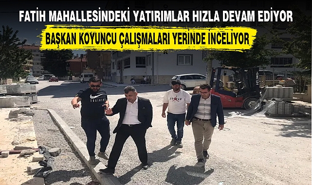 BAŞKAN KOYUNCU ÇALIŞMALARI YERİNDE İNCELİYOR