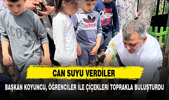 BAŞKAN KOYUNCU, ÖĞRENCİLER İLE ÇİÇEKLERİ TOPRAKLA BULUŞTURDU