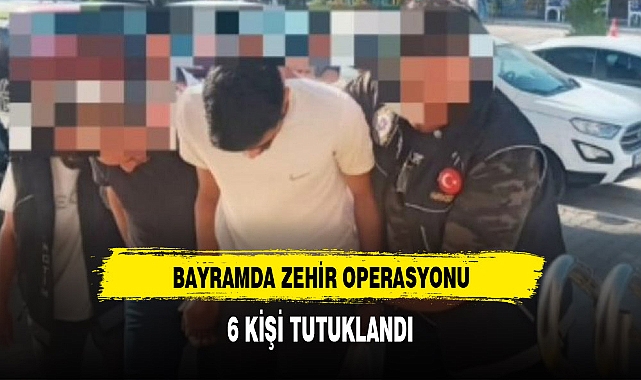BAYRAM TATİLİNDE ZEHİR OPERASYONU: 6 TUTUKLAMA