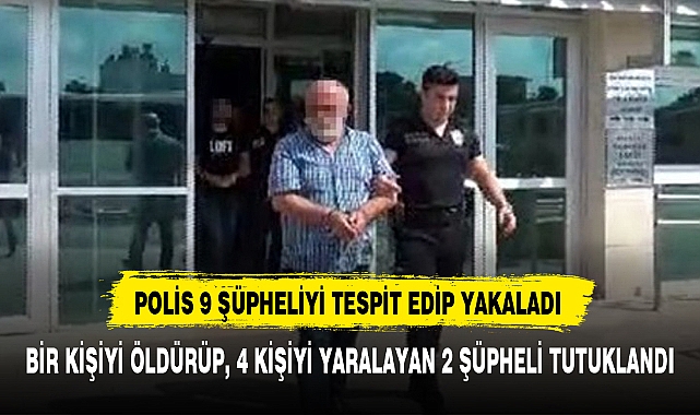 BİR KİŞİYİ ÖLDÜRÜP, 4 KİŞİYİ YARALAYAN 2 ŞÜPHELİ TUTUKLANDI