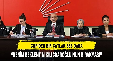 CHP'DE BİR ÇATLAK SES DAHA:"BENİM BEKLENTİM KILIÇDAROĞLU'NUN GİTMESİ"