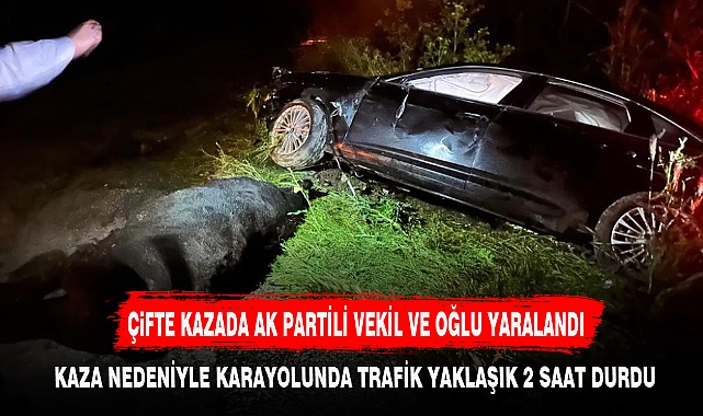 ÇiFTE KAZADA AK PARTİLİ VEKİL VE OĞLU YARALANDI