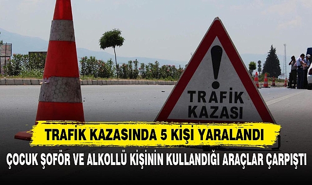 ÇOCUK ŞOFÖR VE ALKOLLÜ KİŞİNİN KULLANDIĞI ARAÇLAR ÇARPIŞTI