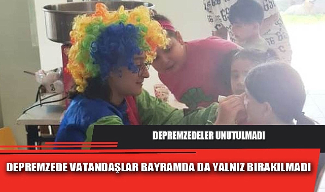 DEPREMZEDE VATANDAŞLAR BAYRAMDA DA YALNIZ BIRAKILMADI