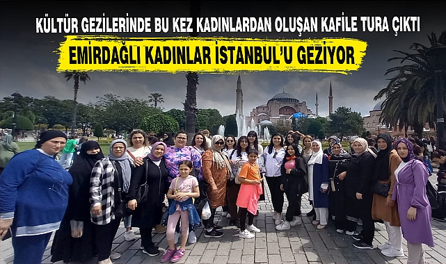 EMİRDAĞLI KADINLAR İSTANBUL’U GEZİYOR