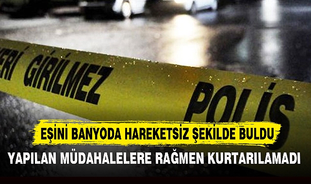 EŞİNİ BANYODA HAREKETSİZ ŞEKİLDE BULDU