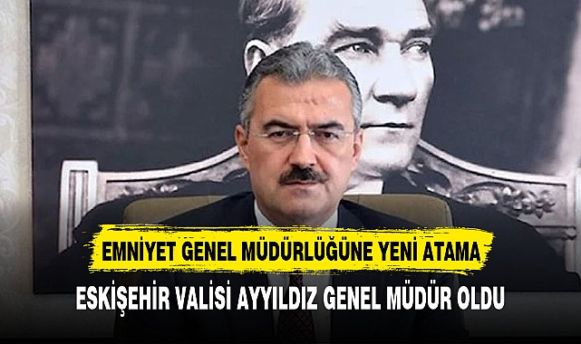 ESKİŞEHİR VALİSİ AYYILDIZ YENİ EMNİYET GENEL MÜDÜRÜ OLDU