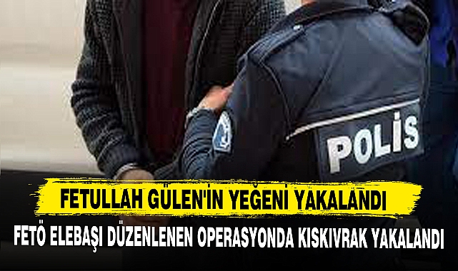FETULLAH GÜLEN'İN YEĞENİ YAKALANDI