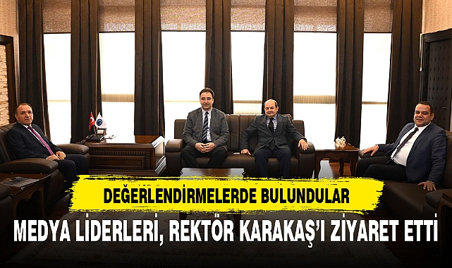 MEDYA LİDERLERİ, REKTÖR KARAKAŞ'I ZİYARET ETTİ