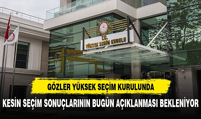 GÖZLER YSK'DA  KESİN SEÇİM SONUÇLARININ BUGÜN AÇIKLANMASI BEKLENİYOR