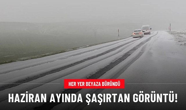 HAZİRAN AYINDA ŞAŞIRTAN GÖRÜNTÜ... HER YER BEYAZA BÜRÜNDÜ!