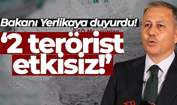İÇİŞLERİ BAKANI YERLİKAYA, 2 TERÖRİSTİN ETKİSİZ HALE GETİRİLDİĞİNİ AÇIKLADI
