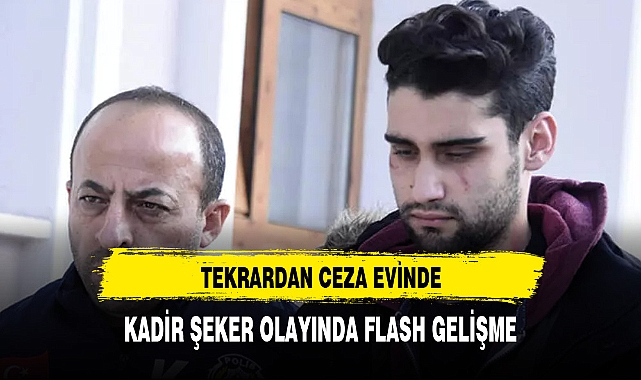 KADİR ŞEKER OLAYINDA FLASH GELİŞME:TEKRARDAN CEZA EVİNDE