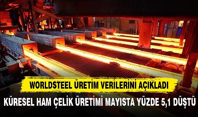 KÜRESEL HAM ÇELİK ÜRETİMİ MAYISTA YÜZDE 5,1 DÜŞTÜ