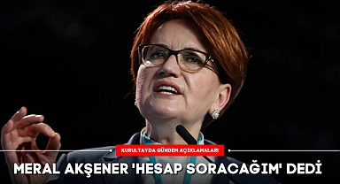 KURULTAYDA GÜNDEM AÇIKLAMALAR: MERAL AKŞENER 'HESAP SORACAĞIM' DEDİ