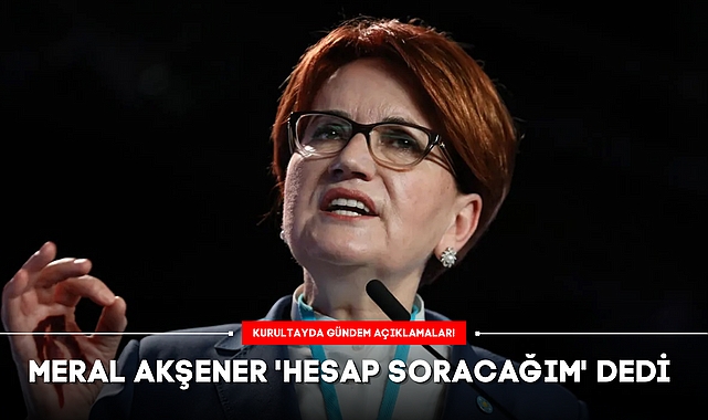 KURULTAYDA GÜNDEM AÇIKLAMALAR: MERAL AKŞENER 'HESAP SORACAĞIM' DEDİ