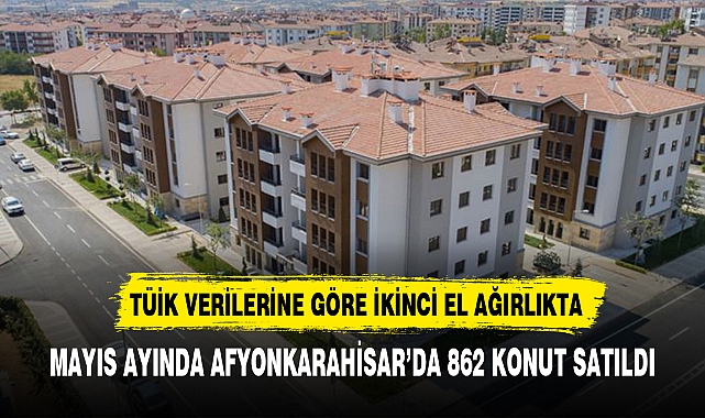 MAYIS AYINDA AFYONKARAHİSAR’DA 862 KONUT SATILDI