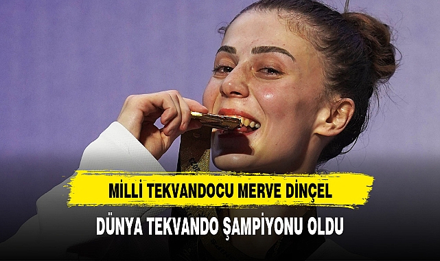 MİLLİ TEKVANDOCU MERVE DİNÇEL, DÜNYA TEKVANDO ŞAMPİYONU OLDU