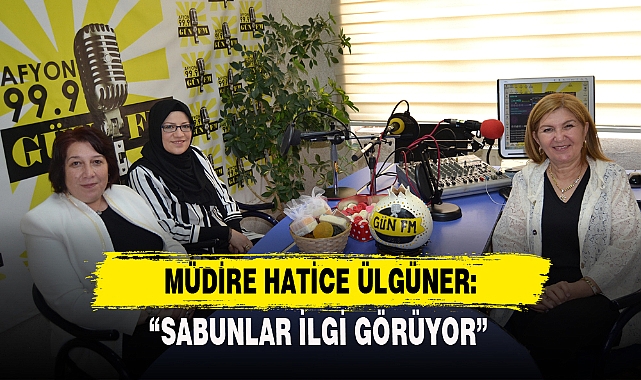 MÜDİRE HATİCE ÜLGÜNER: “SABUNLAR İLGİ GÖRÜYOR”