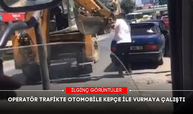 OPERATÖR TRAFİKTE OTOMOBİLE KEPÇE İLE VURMAYA ÇALIŞTI