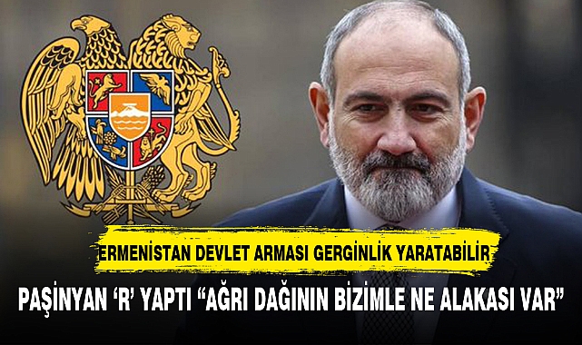 PAŞİNYAN 'R' YAPTI "AĞRI DAĞININ BİZİMLE NE ALAKASI VAR"