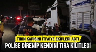 POLİSE DİRENİP KENDİNİ TIRA KİLİTLEDİ