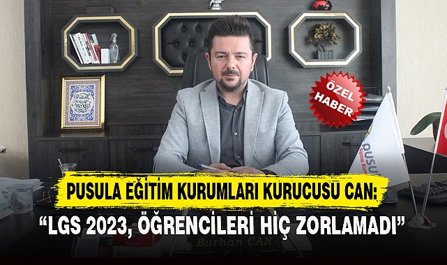 PUSULA EĞİTİM KURUMLARI KURUCUSU CAN:"LGS 2023, ÖĞRENCİLERİ HİÇ ZORLAMADI"