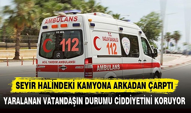 SEYİR HALİNDEKİ KAMYONA ARKADAN ÇARPTI