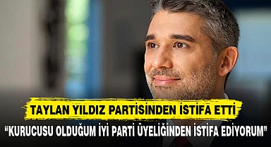 TAYLAN YILDIZ PARTİSİNDEN İSTİFA ETTİ