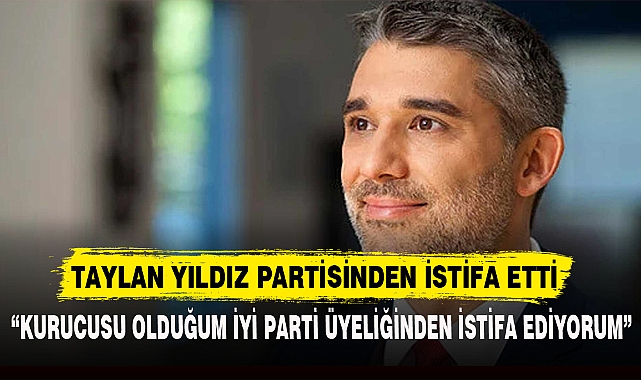 TAYLAN YILDIZ PARTİSİNDEN İSTİFA ETTİ